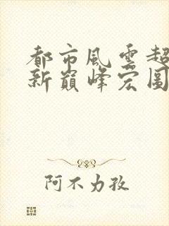 都市风云超前更新巅峰宏图笔趣阁