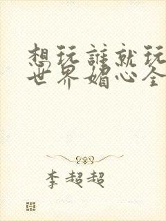 想玩谁就玩谁的世界媚心全文阅读