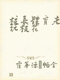 校长体育老师共玩校花