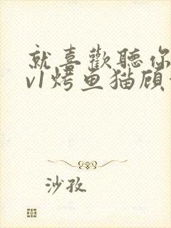 就喜欢听你叫1v1烤鱼猫顾浅浅