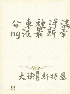 公车被灌满jing液最新章节