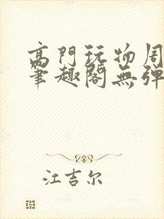 高门玩物周漫漫笔趣阁无弹窗