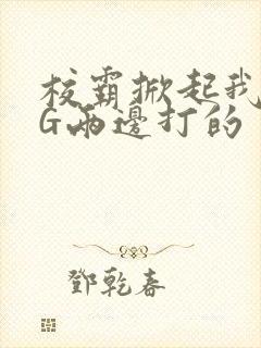 校霸掀起我光PG两边打的