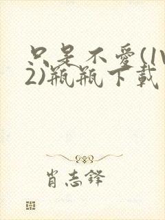 只是不爱(1V2)瓶瓶下载