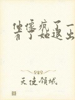 他像疯了一样占有了她退出