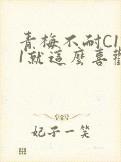 青梅不耐C1V1就这么喜欢学长