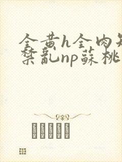 全黄h全肉短篇禁乱np苏桃