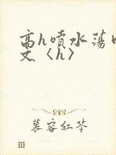 高h喷水荡肉欲文〈h〉
