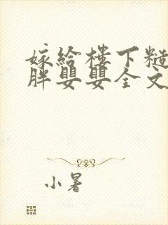 嫁给楼下糙汉后胖婴婴全文免费阅读