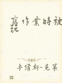 写作业时被爹地玩