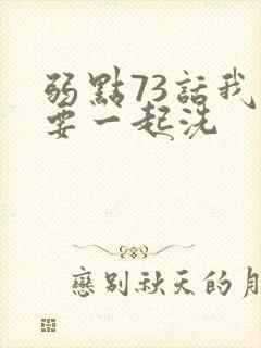 弱点73话我也要一起洗