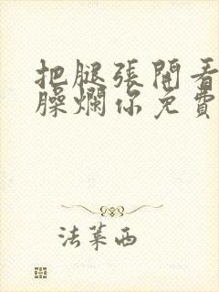 把腿张开看老子臊烂你免费