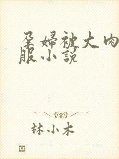 孕妇被大肉楱征服小说