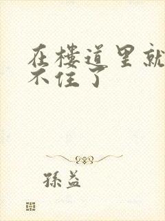 在楼道里就控制不住了