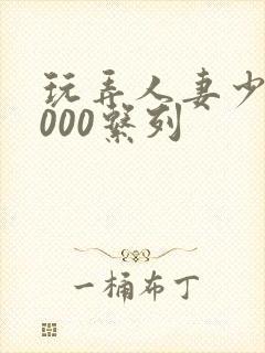 玩弄人妻少妇1000系列