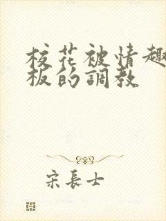 校花被情趣店老板的调教