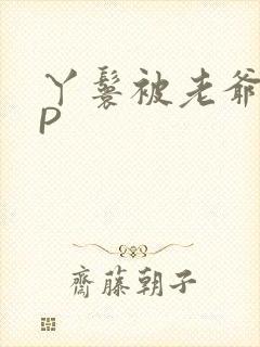 丫鬟被老爷玩NP