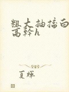 粗大抽搐白浊h高干h