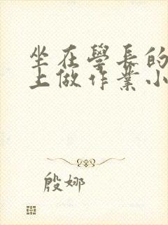 坐在学长的巨大上做作业小说
