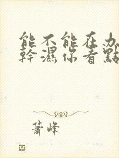 能不能在办公室干湿你看点