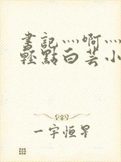 书记灬啊灬啊灬轻点白芸小说