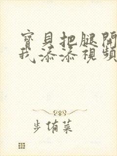 宝贝把腿开大让我添添视频封面