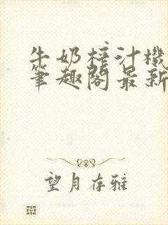 牛奶榨汁机po笔趣阁最新更新内容封面