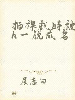 拍裸戏时被c了h一脱成名封面