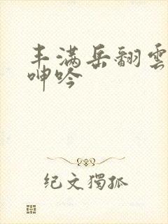 丰满岳翻云覆雨呻吟