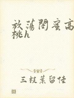 放荡闺蜜高h苏桃h