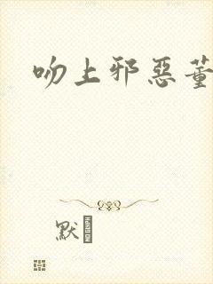 吻上邪恶董事长