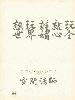 想玩谁就玩谁的世界媚心全文阅读