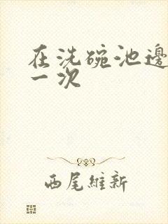 在洗碗池边要了一次封面