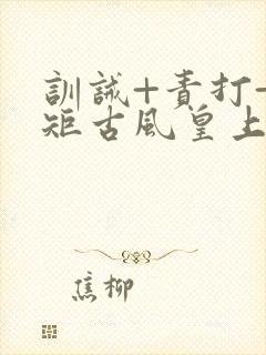 训诫+责打+规矩古风皇上皇后