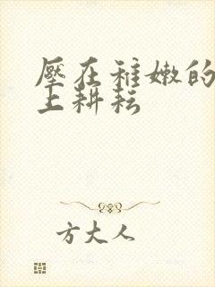 压在稚嫩的身体上耕耘