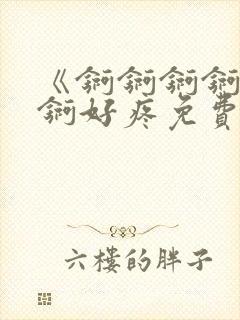 《锕锕锕锕锕锕锕好疼免费视频》