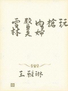 雪臀肉枪玩遍武林美妇