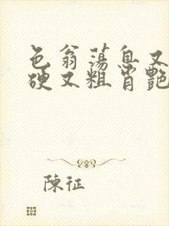 色翁荡息又大又硬又粗肖艳