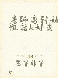 老师脔到她哭h粗话h好爽