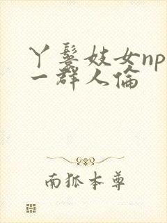 丫鬟妓女np被一群人伦