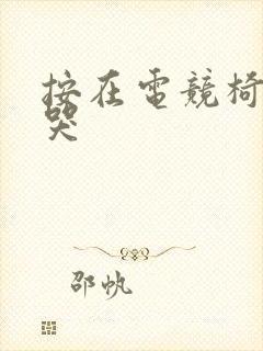 按在电竞椅上c哭