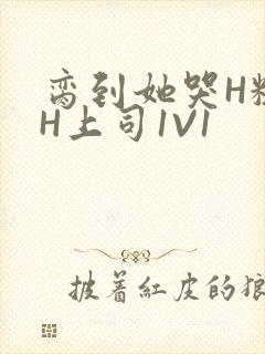 脔到她哭H粗话H上司1V1