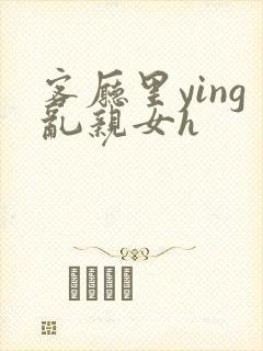 客厅里ying乱亲女h