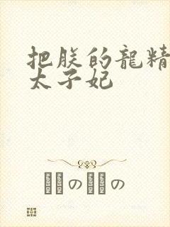 把朕的龙精含h太子妃