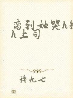 脔到她哭h粗话h上司