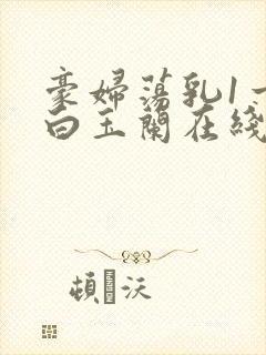 豪妇荡乳1一5白玉兰在线看