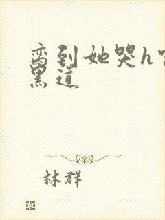 脔到她哭h宫交黑道