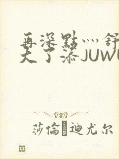 再深点灬舒服灬大了添JUWU封面
