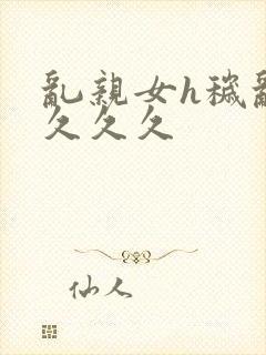 乱亲女h秽乱长久久久封面