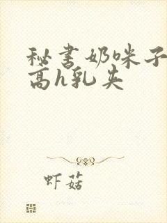 秘书奶咪子真大高h乳夹